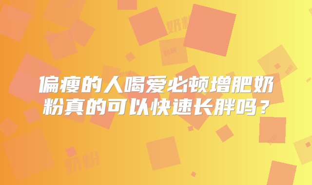 偏瘦的人喝爱必顿增肥奶粉真的可以快速长胖吗？