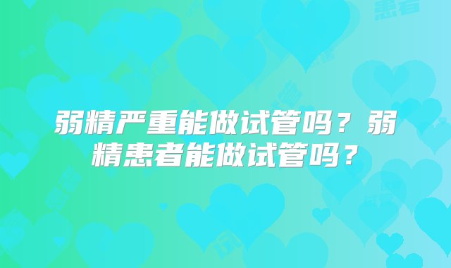 弱精严重能做试管吗？弱精患者能做试管吗？