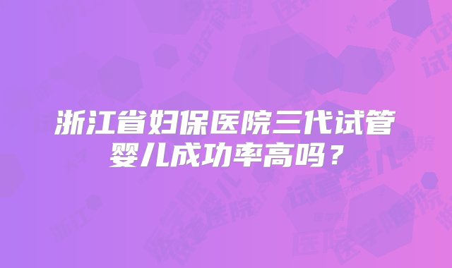 浙江省妇保医院三代试管婴儿成功率高吗？