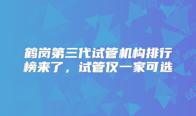 鹤岗第三代试管机构排行榜来了，试管仅一家可选