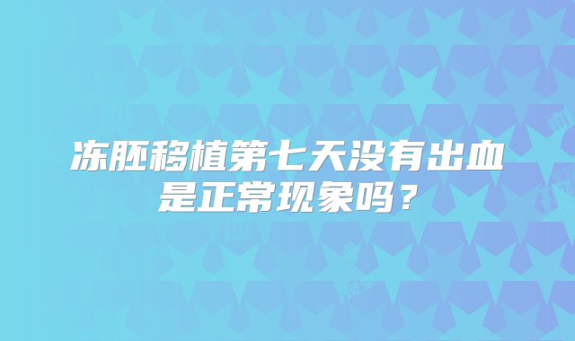 冻胚移植第七天没有出血是正常现象吗？