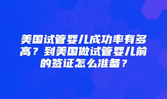 美国试管婴儿成功率有多高？到美国做试管婴儿前的签证怎么准备？