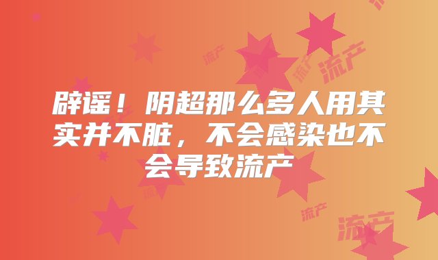 辟谣！阴超那么多人用其实并不脏，不会感染也不会导致流产