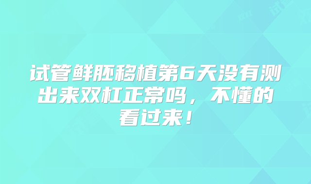 试管鲜胚移植第6天没有测出来双杠正常吗，不懂的看过来！