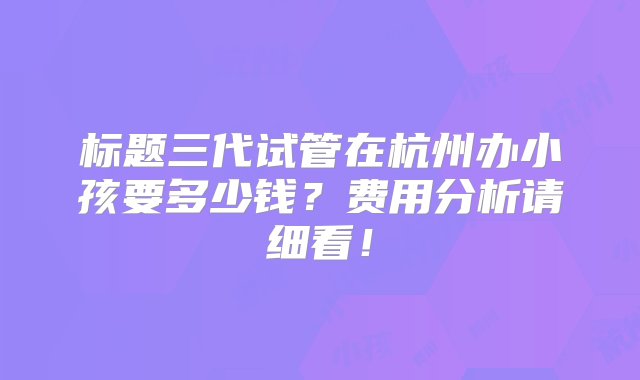 标题三代试管在杭州办小孩要多少钱？费用分析请细看！