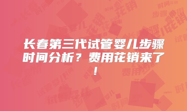 长春第三代试管婴儿步骤时间分析？费用花销来了！