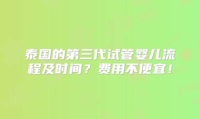 泰国的第三代试管婴儿流程及时间？费用不便宜！