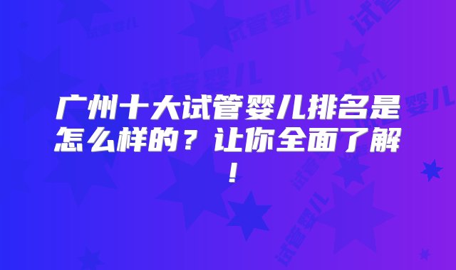 广州十大试管婴儿排名是怎么样的？让你全面了解！