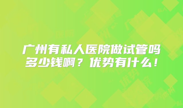 广州有私人医院做试管吗多少钱啊？优势有什么！