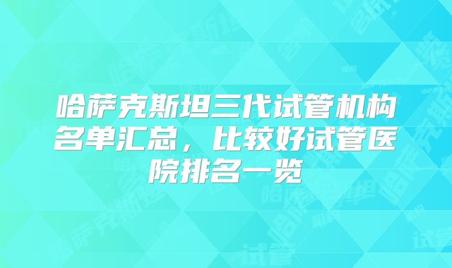 哈萨克斯坦三代试管机构名单汇总，比较好试管医院排名一览