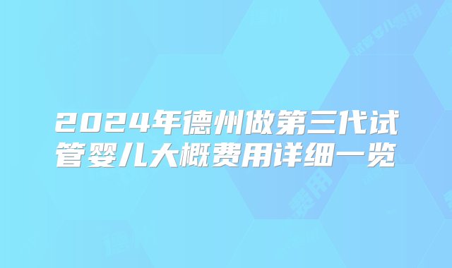 2024年德州做第三代试管婴儿大概费用详细一览