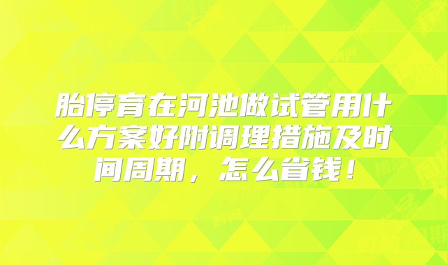 胎停育在河池做试管用什么方案好附调理措施及时间周期，怎么省钱！