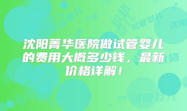 沈阳菁华医院做试管婴儿的费用大概多少钱，最新价格详解！