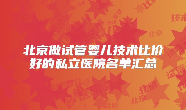 北京做试管婴儿技术比价好的私立医院名单汇总