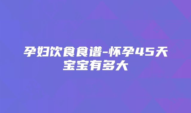 孕妇饮食食谱-怀孕45天宝宝有多大