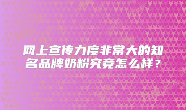 网上宣传力度非常大的知名品牌奶粉究竟怎么样？