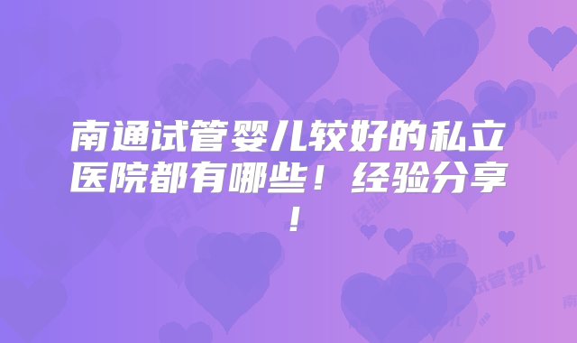 南通试管婴儿较好的私立医院都有哪些！经验分享！