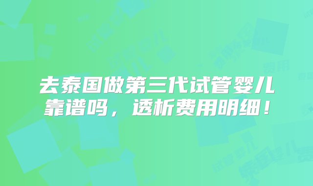 去泰国做第三代试管婴儿靠谱吗，透析费用明细！