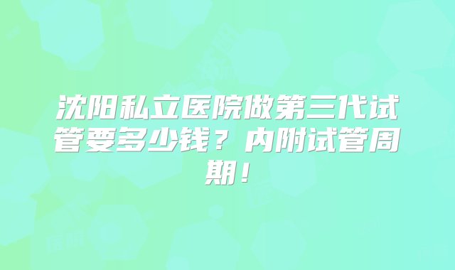 沈阳私立医院做第三代试管要多少钱？内附试管周期！