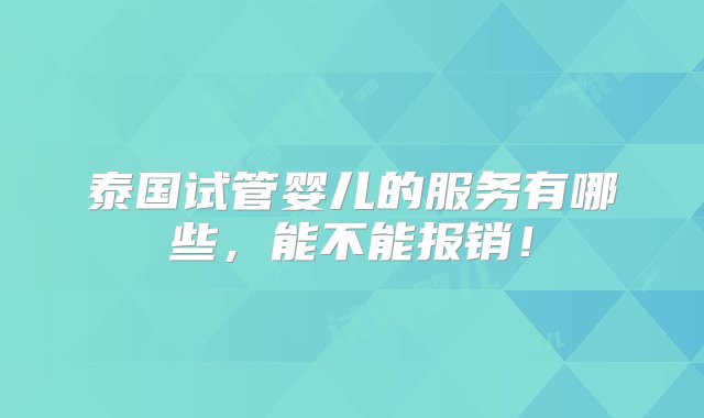 泰国试管婴儿的服务有哪些，能不能报销！