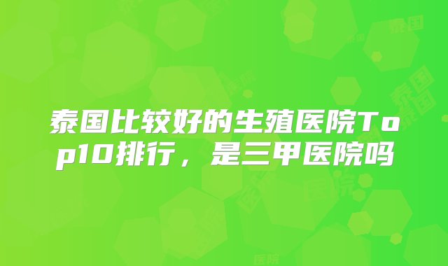 泰国比较好的生殖医院Top10排行，是三甲医院吗