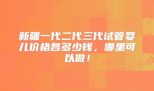 新疆一代二代三代试管婴儿价格各多少钱，哪里可以做！