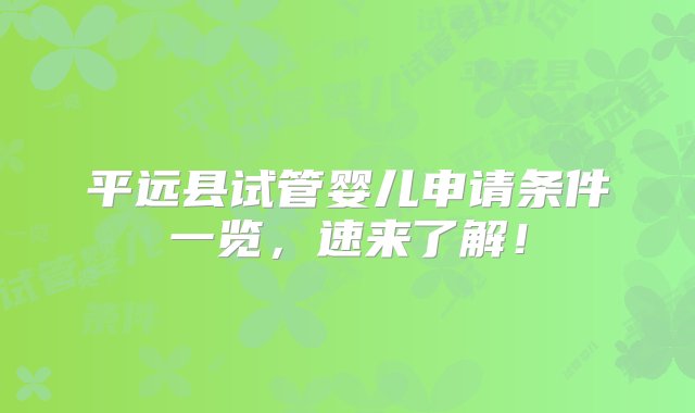 平远县试管婴儿申请条件一览，速来了解！