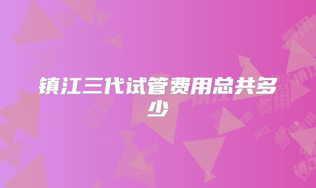 镇江三代试管费用总共多少