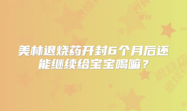 美林退烧药开封6个月后还能继续给宝宝喝嘛？