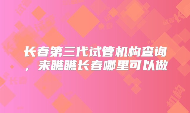 长春第三代试管机构查询，来瞧瞧长春哪里可以做