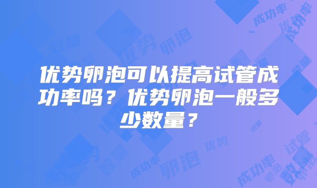 优势卵泡可以提高试管成功率吗？优势卵泡一般多少数量？