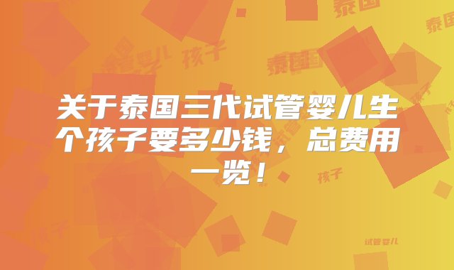 关于泰国三代试管婴儿生个孩子要多少钱，总费用一览！