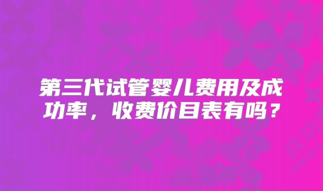 第三代试管婴儿费用及成功率，收费价目表有吗？