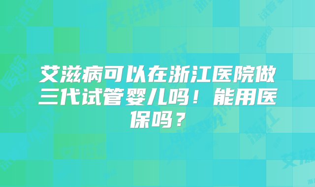 艾滋病可以在浙江医院做三代试管婴儿吗！能用医保吗？