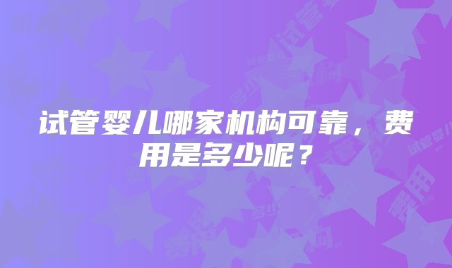 试管婴儿哪家机构可靠，费用是多少呢？