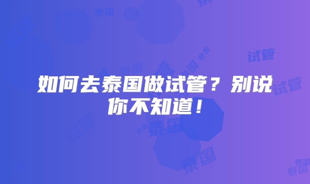 如何去泰国做试管？别说你不知道！