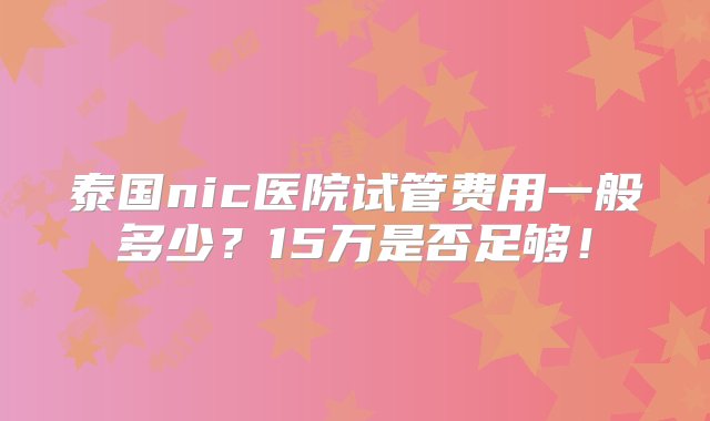 泰国nic医院试管费用一般多少？15万是否足够！