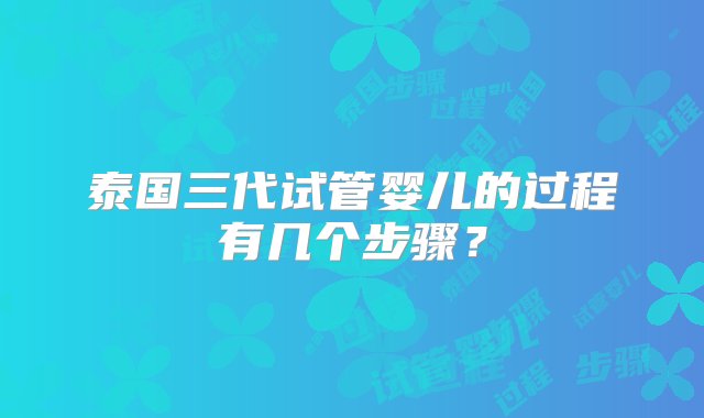 泰国三代试管婴儿的过程有几个步骤？