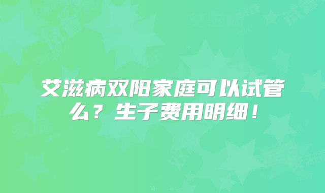 艾滋病双阳家庭可以试管么？生子费用明细！