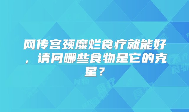 网传宫颈糜烂食疗就能好，请问哪些食物是它的克星？