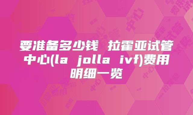 要准备多少钱 拉霍亚试管中心(la jolla ivf)费用明细一览