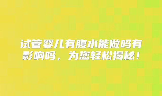 试管婴儿有腹水能做吗有影响吗，为您轻松揭秘！