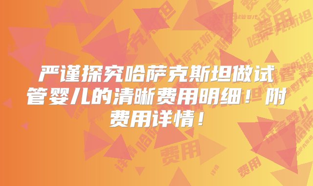 严谨探究哈萨克斯坦做试管婴儿的清晰费用明细！附费用详情！