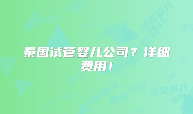 泰国试管婴儿公司？详细费用！