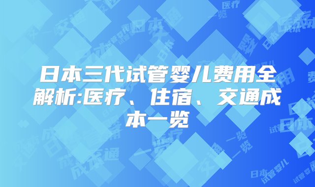 日本三代试管婴儿费用全解析:医疗、住宿、交通成本一览