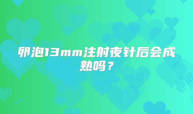 卵泡13mm注射夜针后会成熟吗？