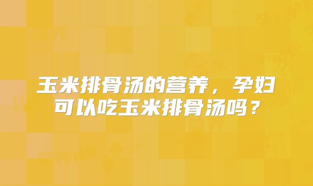 玉米排骨汤的营养，孕妇可以吃玉米排骨汤吗？