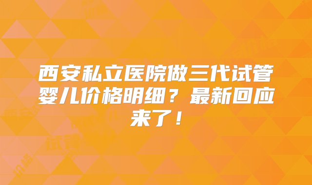 西安私立医院做三代试管婴儿价格明细？最新回应来了！