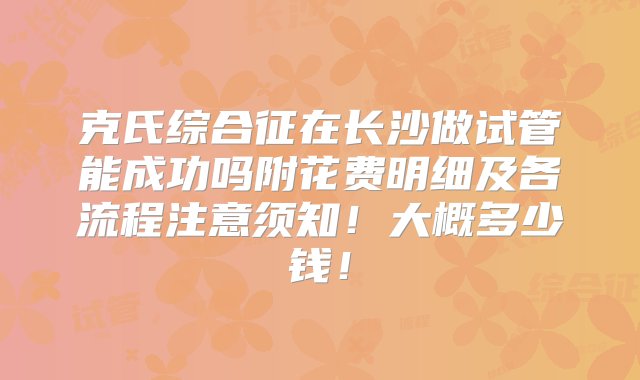 克氏综合征在长沙做试管能成功吗附花费明细及各流程注意须知！大概多少钱！