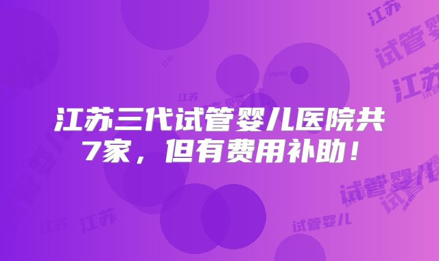 江苏三代试管婴儿医院共7家，但有费用补助！